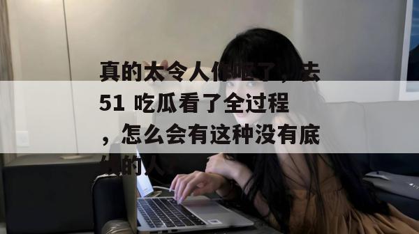 真的太令人作呕了,去51 吃瓜看了全过程,怎么会有这种没有底线的人? 真的太令人作呕了,去51 吃瓜看了全过程,怎么会有这种没有底线的人?