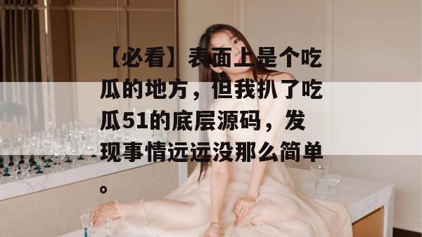【必看】表面上是个吃瓜的地方，但我扒了吃瓜51的底层源码，发现事情远远没那么简单。