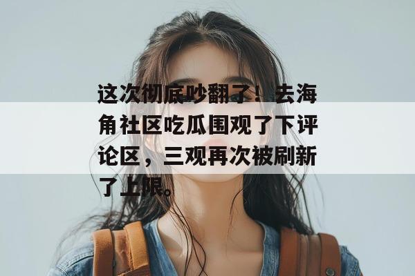 这次彻底吵翻了！去海角社区吃瓜围观了下评论区，三观再次被刷新了上限。