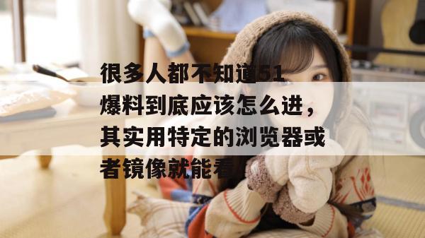 很多人都不知道51 爆料到底应该怎么进，其实用特定的浏览器或者镜像就能看。