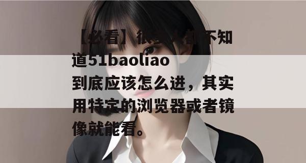 【必看】很多人都不知道51baoliao到底应该怎么进，其实用特定的浏览器或者镜像就能看。