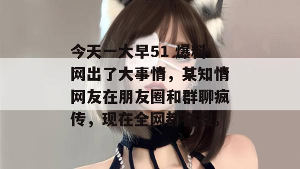 今天一大早51 爆料网出了大事情,某知情网友在朋友圈和群聊疯传,现在全网都在搜。 今天一大早51 爆料网出了大事情,某知情网友在朋友圈和群聊疯传,现在全网都在搜。