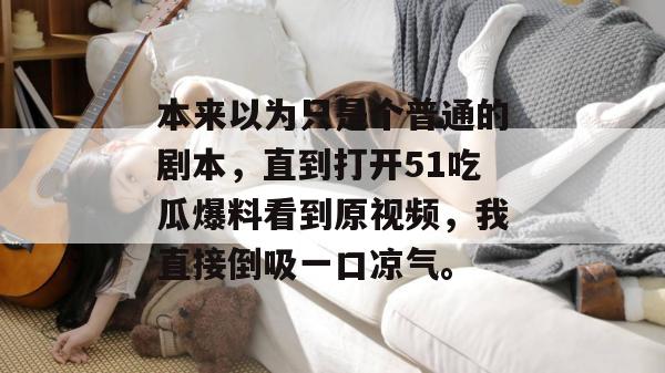 本来以为只是个普通的剧本，直到打开51吃瓜爆料看到原视频，我直接倒吸一口凉气。