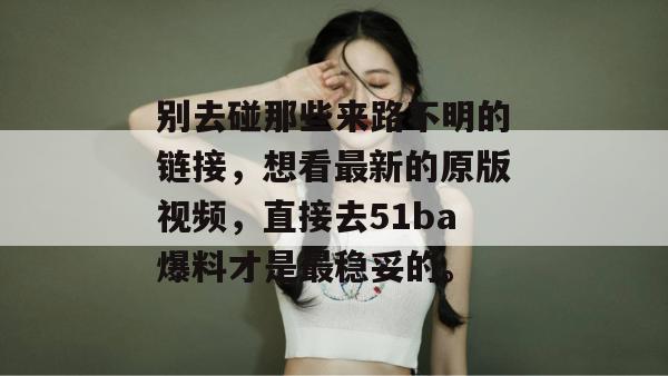 别去碰那些来路不明的链接，想看最新的原版视频，直接去51ba爆料才是最稳妥的。