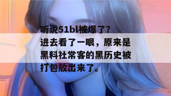 听说51bl被爆了?进去看了一眼,原来是黑料社常客的黑历史被打包放出来了。 听说51bl被爆了?进去看了一眼,原来是黑料社常客的黑历史被打包放出来了。