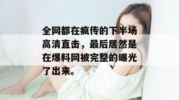 全网都在疯传的下半场高清直击，最后居然是在爆料网被完整的曝光了出来。