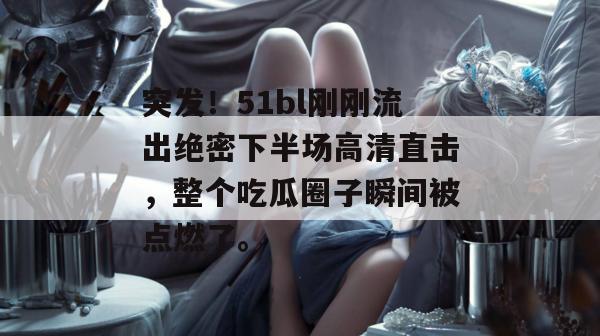 突发！51bl刚刚流出绝密下半场高清直击，整个吃瓜圈子瞬间被点燃了。