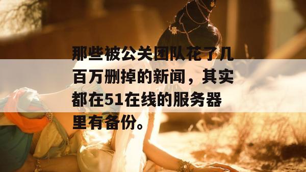 那些被公关团队花了几百万删掉的新闻，其实都在51在线的服务器里有备份。