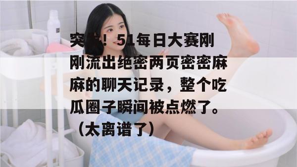 突发！51每日大赛刚刚流出绝密两页密密麻麻的聊天记录，整个吃瓜圈子瞬间被点燃了。（太离谱了）