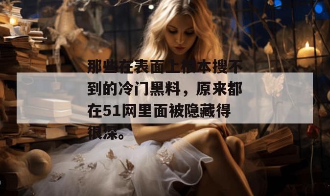 那些在表面上根本搜不到的冷门黑料,原来都在51网里面被隐藏得很深。 那些在表面上根本搜不到的冷门黑料,原来都在51网里面被隐藏得很深。