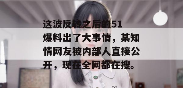 这波反转之后的51 爆料出了大事情，某知情网友被内部人直接公开，现在全网都在搜。