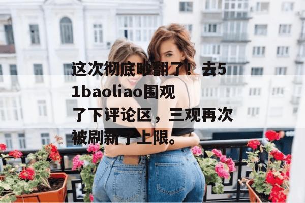 这次彻底吵翻了！去51baoliao围观了下评论区，三观再次被刷新了上限。