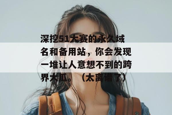 深挖51大赛的永久域名和备用站,你会发现一堆让人意想不到的跨界大瓜。(太离谱了) 深挖51大赛的永久域名和备用站,你会发现一堆让人意想不到的跨界大瓜。(太离谱了)