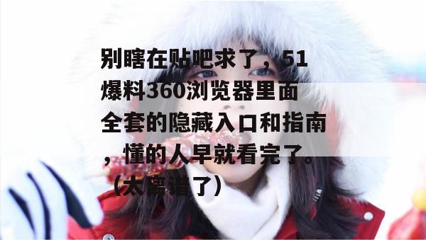 别瞎在贴吧求了,51爆料360浏览器里面全套的隐藏入口和指南,懂的人早就看完了。(太离谱了) 别瞎在贴吧求了,51爆料360浏览器里面全套的隐藏入口和指南,懂的人早就看完了。(太离谱了)
