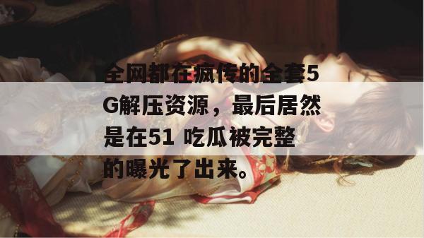 全网都在疯传的全套5G解压资源，最后居然是在51 吃瓜被完整的曝光了出来。