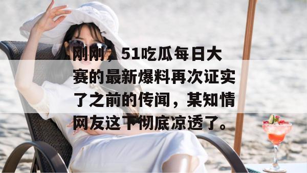 刚刚，51吃瓜每日大赛的最新爆料再次证实了之前的传闻，某知情网友这下彻底凉透了。