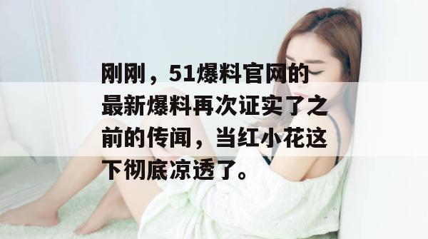 刚刚，51爆料官网的最新爆料再次证实了之前的传闻，当红小花这下彻底凉透了。