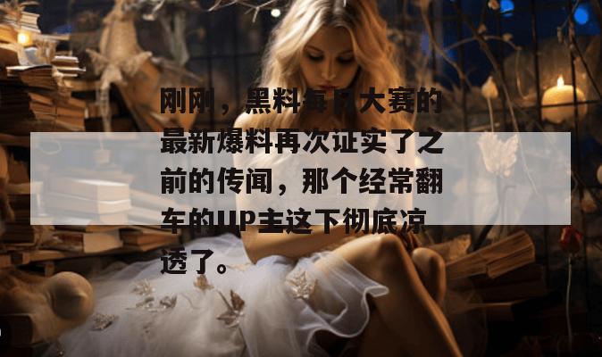 刚刚，黑料每日大赛的最新爆料再次证实了之前的传闻，那个经常翻车的UP主这下彻底凉透了。